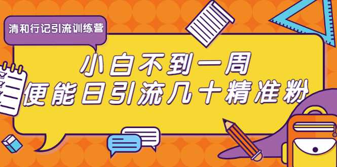 清和行记引流训练营：小白不到一周便能日引流几十精准粉-创业网