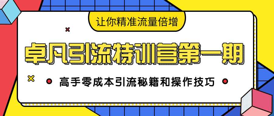 卓凡引流特训营第一期：高手零成本引流秘籍和操作技巧，让你精准流量倍增-创业网