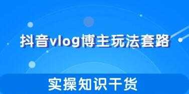 抖音vlog博主玩法套路详解，实操干货教程视频-创业网