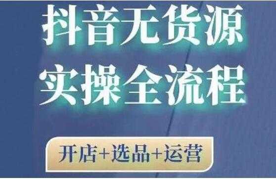 《抖音无货源开店实操全流程》开店+选品+运营，全职兼职都可操作-创业网