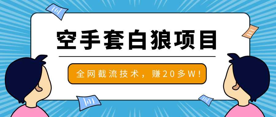 2020最新空手套白狼项目，全网批量截流技术，一个月实战成功赚20多W+-创业网