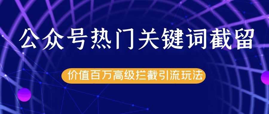 公众号热门关键词截留精准引流实战课程，价值百万高级拦截引流玩法！-创业网