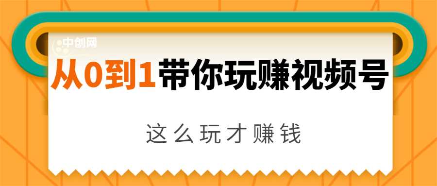 从0到1带你玩赚视频号：这么玩才赚钱，日引流500+日收入1000+核心玩法-创业网