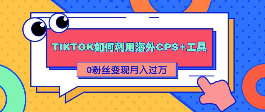 详细解析TIKTOK如何利用海外CPS+工具0粉丝轻松变现月入过万-创业网