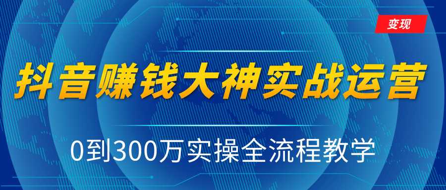 抖音赚钱大神实战运营教程，0到300万实操全流程教学，抖音独家变现模式-创业网