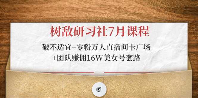 树敌研习社7月课程：破不适宜+零粉万人直播间卡广场+团队赚佣16W美女号套路-创业网