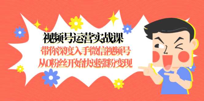 视频号运营实战课，带你深度入手微信视频号1.0，从0粉丝开始快速涨粉变现-创业网