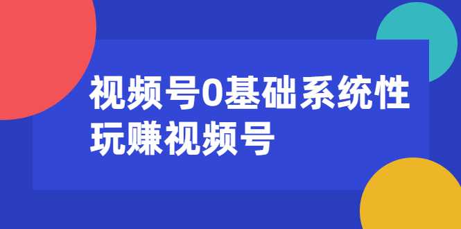 视频号0基础系统性玩赚视频号内容运营+引流+快速变现（20节课）-创业网