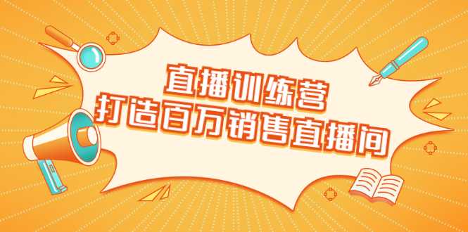 直播训练营：打造百万销售直播间 教会你如何直播带货，抓住直播大风口-创业网