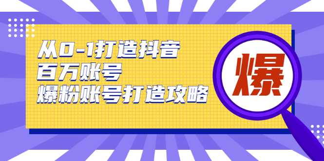 从0-1打造抖音百万账号-爆粉账号打造攻略，针对有账号无粉丝的现象-创业网