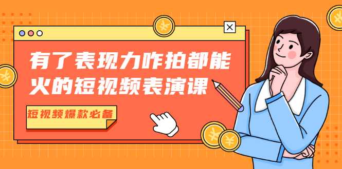 有了表现力咋拍都能火的短视频表演课，短视频爆款必备价值1390元-创业网