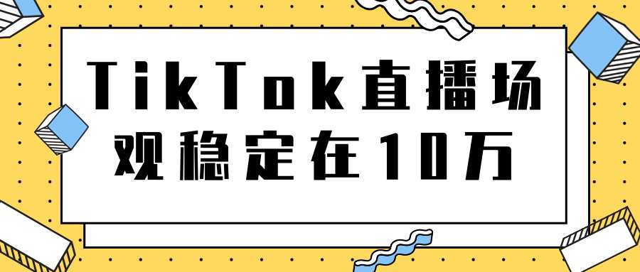 TikTok直播场观稳定在10万，导流独立站转化率1：5000实操讲解-创业网