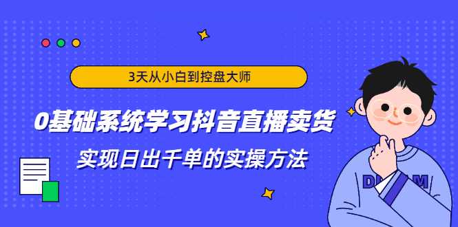 3天从小白到控盘大师，0基础系统学习抖音直播卖货 实现日出千单的实操方法-创业网