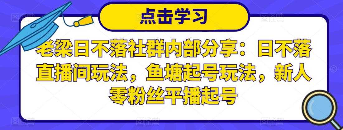 老梁日不落社群内部分享：日不落直播间玩法，鱼塘起号玩法，新人零粉丝平播起号-创业网