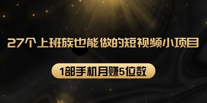 27个上班族也能做的短视频小项目，1部手机月赚5位数【赠短视频礼包】-创业网