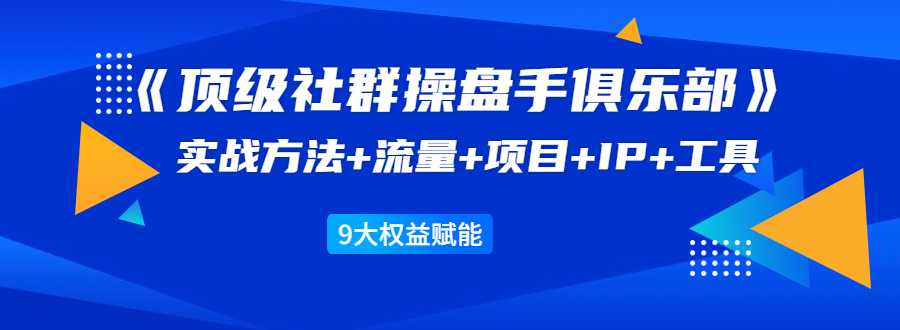 《顶级社群操盘手俱乐部》实战方法+流量+项目+IP+工具 9大权益赋能-创业网