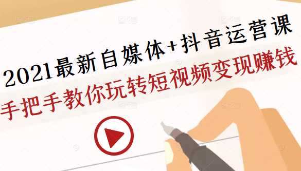 2021最新自媒体+抖音运营课，手把手教你玩转短视频变现赚钱-创业网