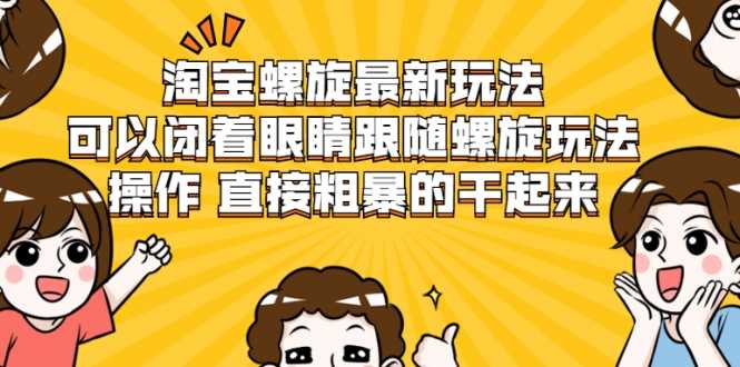 淘宝螺旋最新玩法，可以闭着眼睛跟随螺旋玩法操作 直接粗暴的干起来-创业网