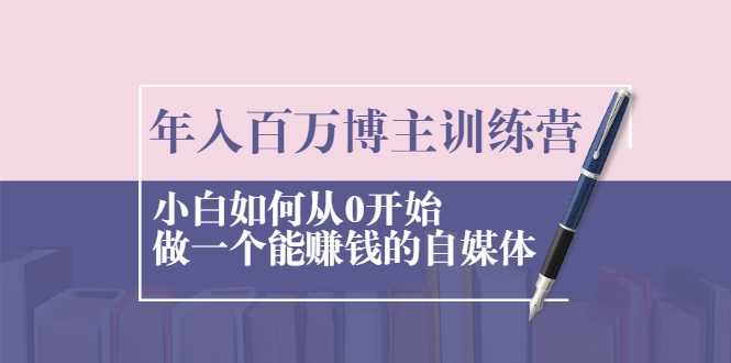 年入百万博主训练营：小白如何从0开始做一个能赚钱的自媒体-创业网