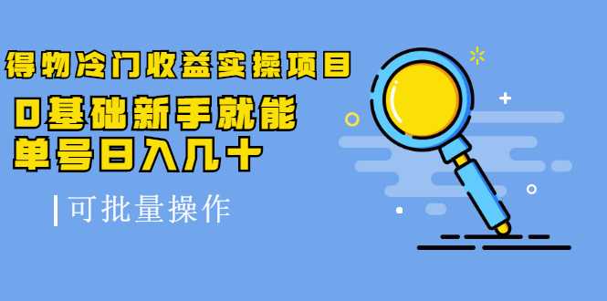 得物冷门收益实操项目，0基础新手就能单号日入几十，可批量操作-创业网