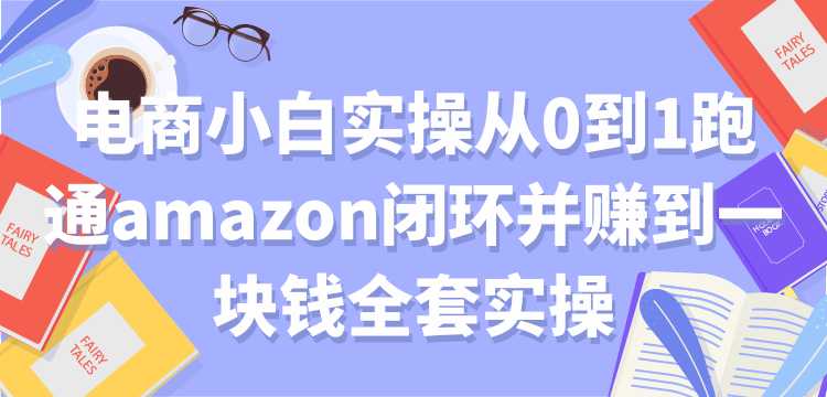 电商小白实操从0到1跑通amazon闭环并赚到一块钱全套实操【付费文章】-创业网