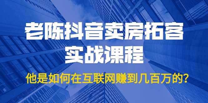 老陈抖音卖房拓客实战课程，他是如何在互联网赚到几百万的？价值1999元-创业网