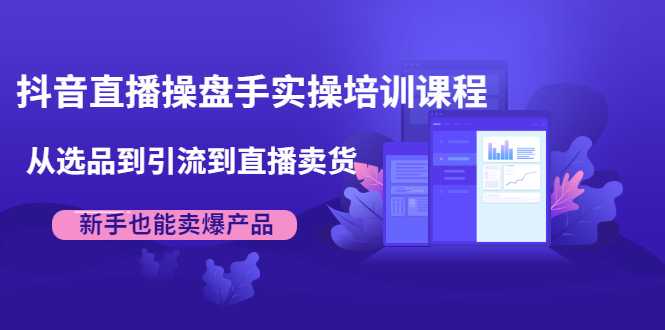 抖音直播操盘手实操培训课程：从选品到引流到直播卖货，新手也能卖爆产品-创业网