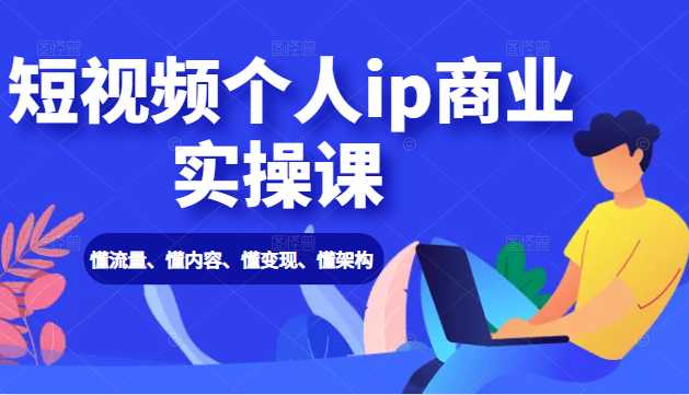 短视频个人ip商业实操课： 懂流量、懂内容、懂变现、懂架构（价值999元）-创业网