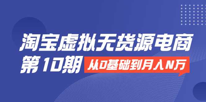 淘宝虚拟无货源电商第10期：从0基础到月入N万，全程实操，可批量操作-创业网