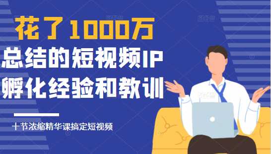 花了1000万总结出来的短视频IP孵化经验和教训，10堂浓缩精华课助你搞定短视频-创业网