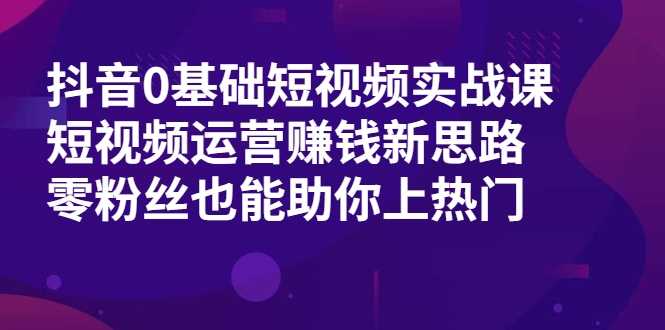 抖音0基础短视频实战课，短视频运营赚钱新思路，零粉丝也能助你上热门-创业网