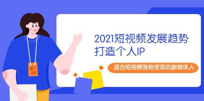 2021短视频发展趋势+打造个人IP，适合短视频涨粉变现的新媒体人-创业网