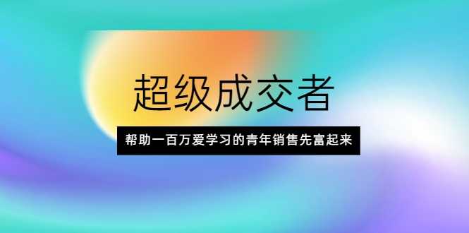 超级成交者，帮助一百万爱学习的青年销售先富起来-创业网