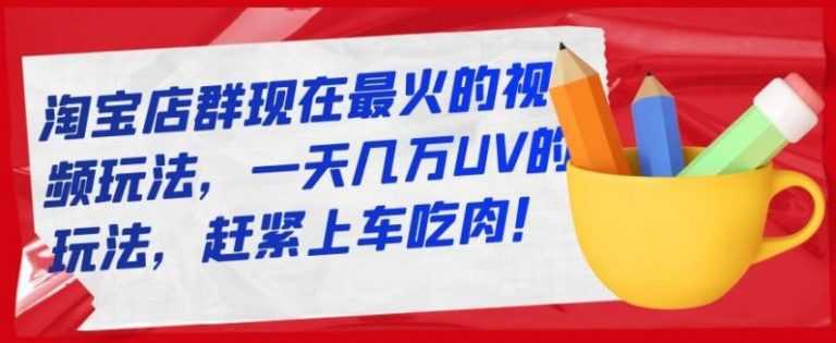 淘宝店群现在最火的视频玩法，一天几万UV的玩法，赶紧上车吃肉-创业网