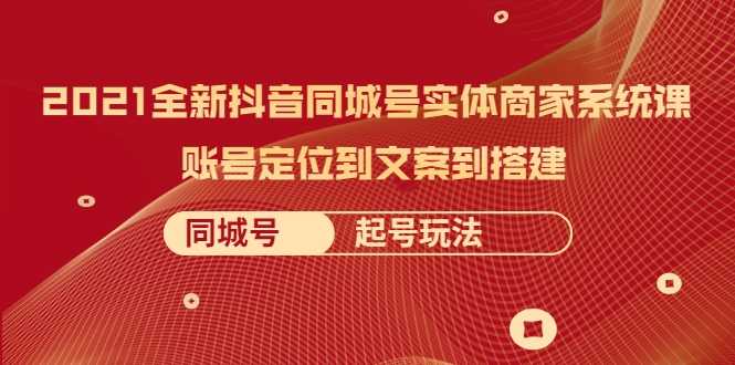 2021全新抖音同城号实体商家系统课，账号定位到文案到搭建 同城号起号玩法-创业网