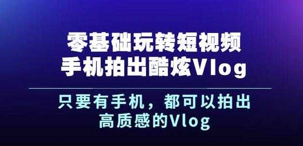 杨精坤零基础玩转短视频手机拍出酷炫Vlog，只要有手机就可以拍出高质感的Vlog-创业网