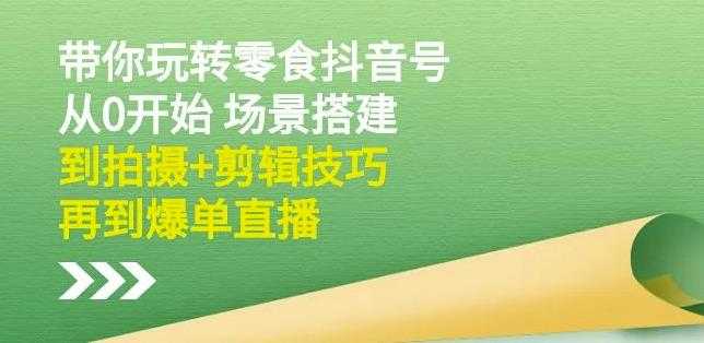 隋校长带你玩转抖音零食号：从0开始场景搭建，到拍摄+剪辑技巧，再到爆单直播-创业网