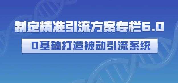 制定精准引流方案专栏6.0，0基础打造被动引流系统-创业网