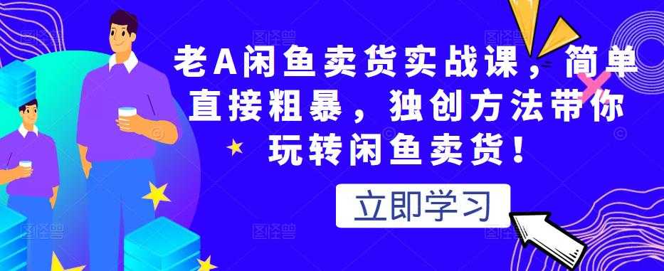 老A闲鱼卖货实战课，简单直接粗暴，独创方法带你玩转闲鱼卖货！-创业网