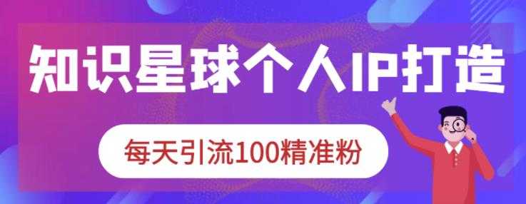 知识星球个人IP打造系列课程，每天引流100精准粉-创业网