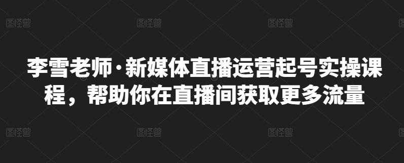 李雪老师·新媒体直播运营起号实操课程，帮助你在直播间获取更多流量-创业网