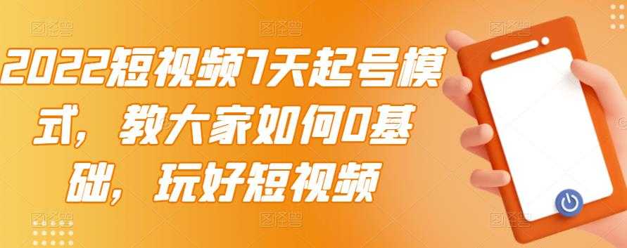 2022短视频7天起号模式，教大家如何0基础，玩好短视频-创业网