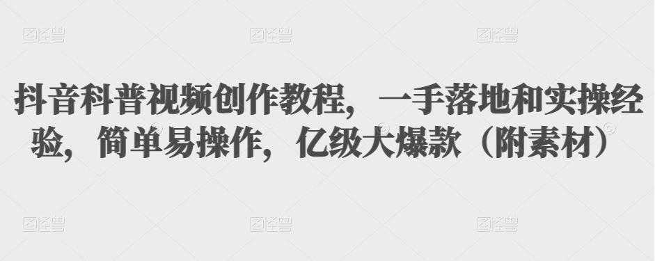 抖音科普视频创作教程，一手落地和实操经验，简单易操作，亿级大爆款（附素材）-创业网