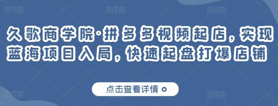 久歌商学院·拼多多视频起店，实现蓝海项目入局，快速起盘打爆店铺-创业网