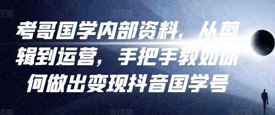 考哥国学内部资料，从剪辑到运营，手把手教如你‬何做出变现抖音‬国学号（教程+素材+模板）-创业网