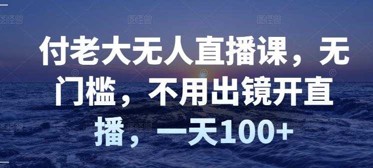 付老大无人直播课，无门槛，不用出镜开直播，一天100+-创业网