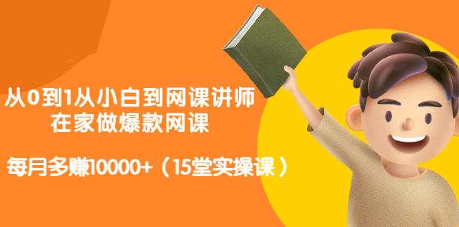 从0到1从小白到网课讲师：在家做爆款网课，每月多赚10000+（15堂实操课）-创业网