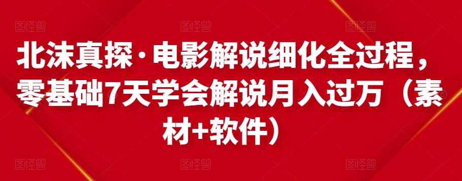 北沫真探·电影解说细化全过程，零基础7天学会电影解说月入过万（教程+素材+软件）-创业网