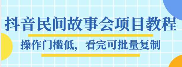 抖音民间故事会项目教程，操作门槛低，看完可批量复制，月赚万元-创业网