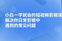 小白一学就会的短视频剪辑课，解决你日常剪辑中遇到的常见问题-创业网